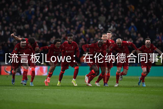 [流言板]Lowe：在伦纳德合同事件中，步行者无法拿回他们的29年首轮